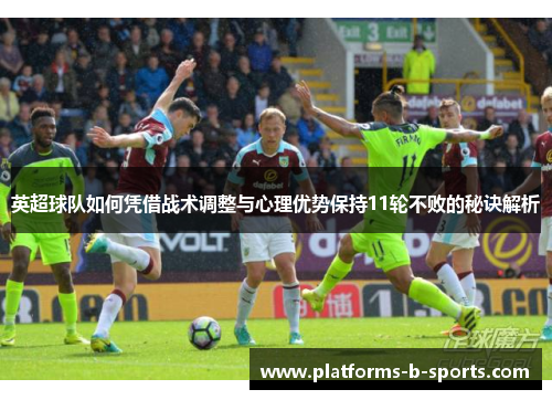 英超球队如何凭借战术调整与心理优势保持11轮不败的秘诀解析