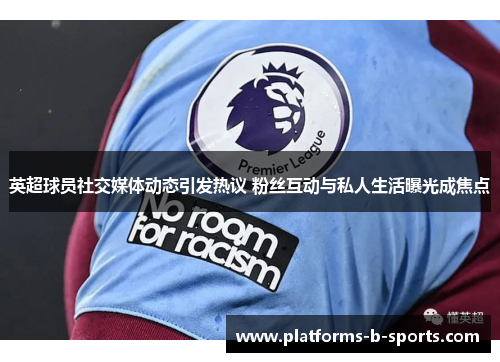 英超球员社交媒体动态引发热议 粉丝互动与私人生活曝光成焦点