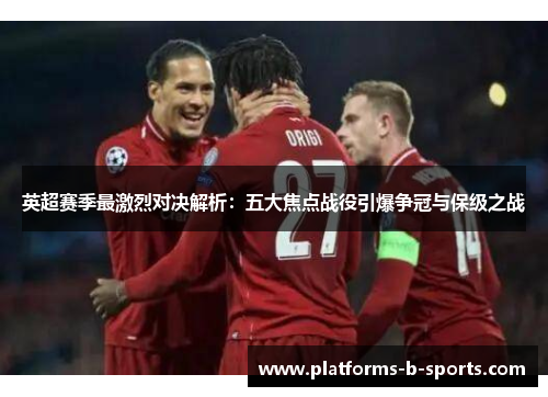 英超赛季最激烈对决解析：五大焦点战役引爆争冠与保级之战