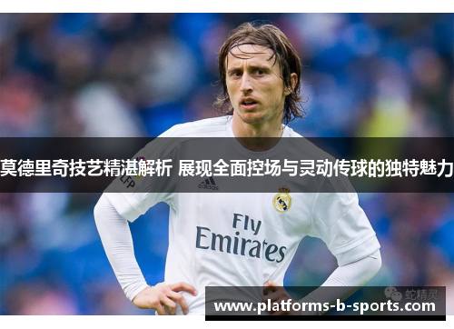 莫德里奇技艺精湛解析 展现全面控场与灵动传球的独特魅力