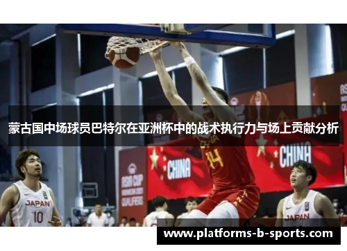 蒙古国中场球员巴特尔在亚洲杯中的战术执行力与场上贡献分析
