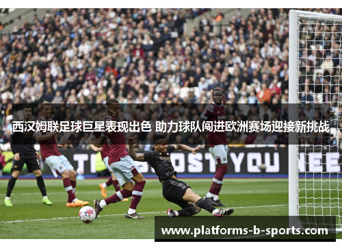 西汉姆联足球巨星表现出色 助力球队闯进欧洲赛场迎接新挑战