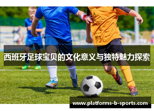 西班牙足球宝贝的文化意义与独特魅力探索