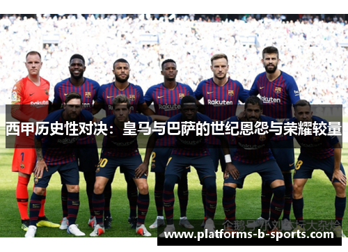 西甲历史性对决：皇马与巴萨的世纪恩怨与荣耀较量