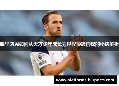 哈里凯恩如何从天才少年成长为世界顶级前锋的秘诀解析