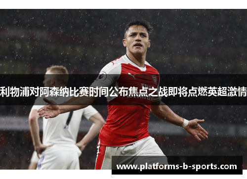 利物浦对阿森纳比赛时间公布焦点之战即将点燃英超激情