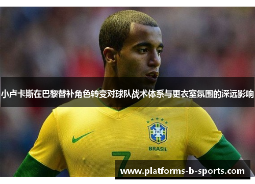 小卢卡斯在巴黎替补角色转变对球队战术体系与更衣室氛围的深远影响