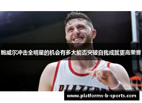 鲍威尔冲击全明星的机会有多大能否突破自我成就更高荣誉