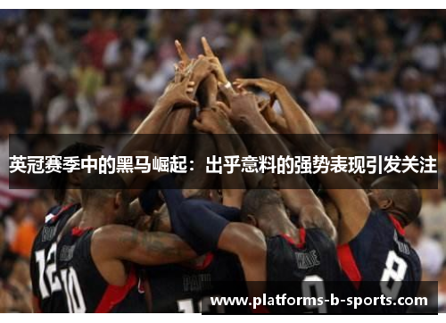 英冠赛季中的黑马崛起：出乎意料的强势表现引发关注