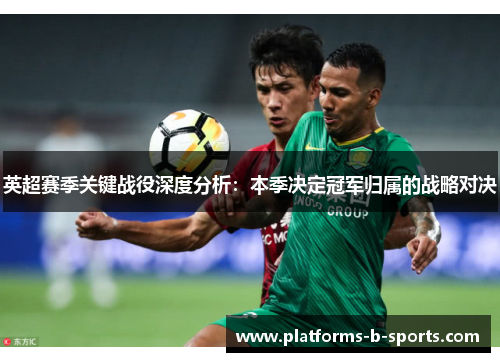 英超赛季关键战役深度分析：本季决定冠军归属的战略对决