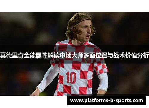 莫德里奇全能属性解读中场大师多面位置与战术价值分析