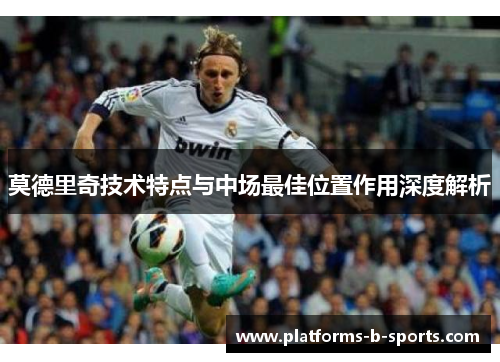 莫德里奇技术特点与中场最佳位置作用深度解析