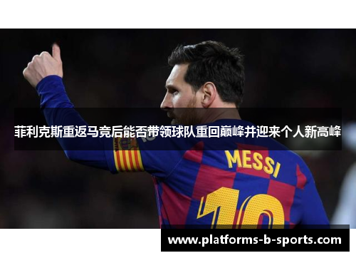 菲利克斯重返马竞后能否带领球队重回巅峰并迎来个人新高峰