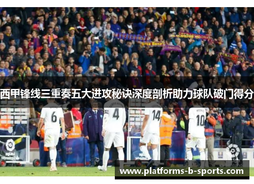 西甲锋线三重奏五大进攻秘诀深度剖析助力球队破门得分