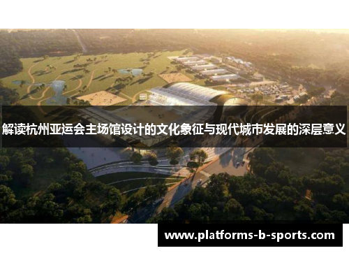解读杭州亚运会主场馆设计的文化象征与现代城市发展的深层意义