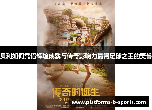 贝利如何凭借辉煌成就与传奇影响力赢得足球之王的美誉