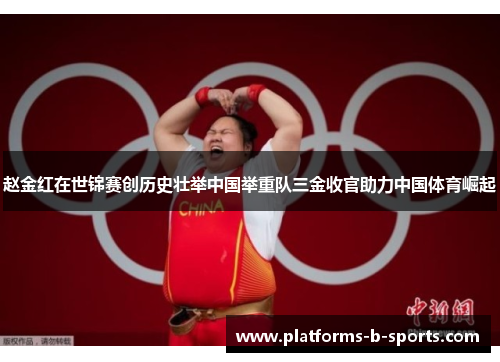 赵金红在世锦赛创历史壮举中国举重队三金收官助力中国体育崛起