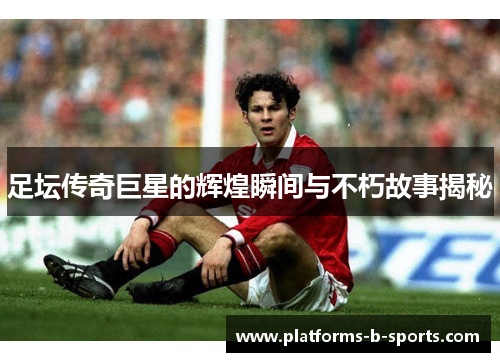 足坛传奇巨星的辉煌瞬间与不朽故事揭秘