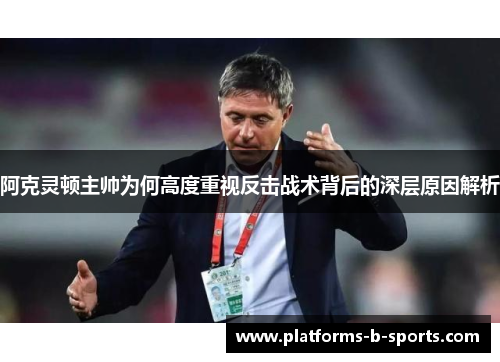 阿克灵顿主帅为何高度重视反击战术背后的深层原因解析