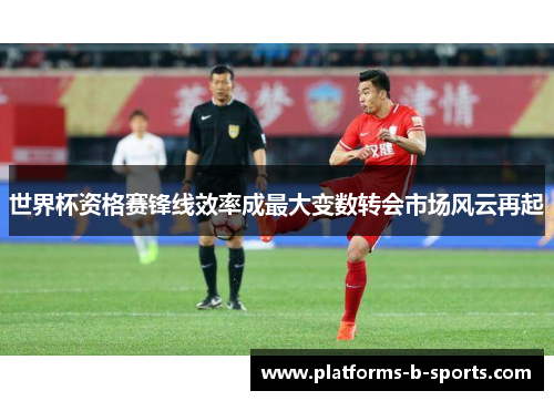 世界杯资格赛锋线效率成最大变数转会市场风云再起