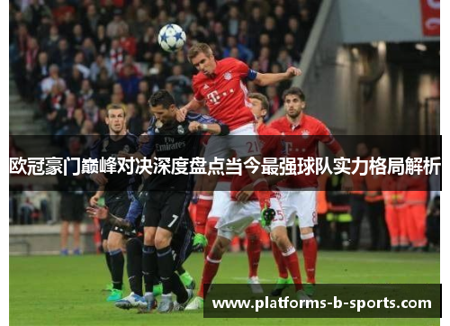 欧冠豪门巅峰对决深度盘点当今最强球队实力格局解析