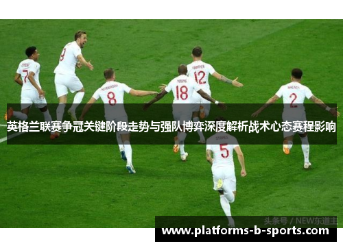 英格兰联赛争冠关键阶段走势与强队博弈深度解析战术心态赛程影响