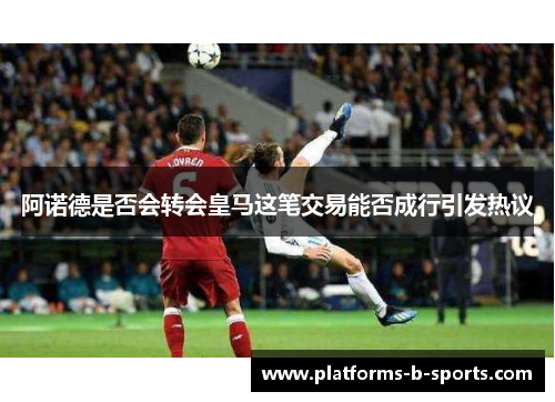 阿诺德是否会转会皇马这笔交易能否成行引发热议