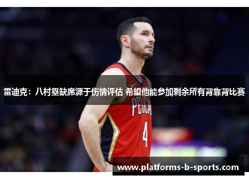 雷迪克：八村塁缺席源于伤情评估 希望他能参加剩余所有背靠背比赛