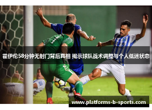 霍伊伦58分钟无射门背后真相 揭示球队战术调整与个人低迷状态