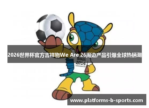 2026世界杯官方吉祥物We Are 26周边产品引爆全球热销潮