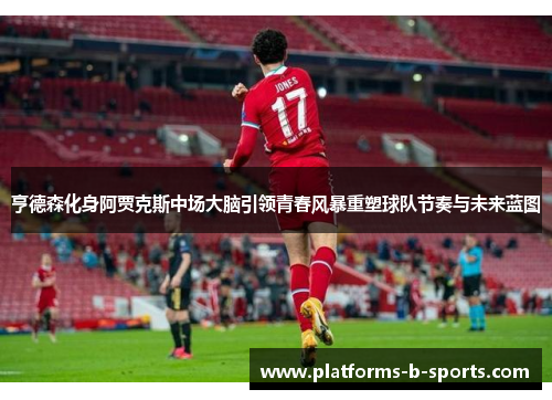 亨德森化身阿贾克斯中场大脑引领青春风暴重塑球队节奏与未来蓝图