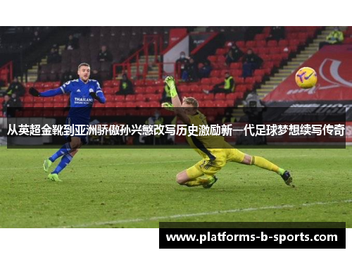 从英超金靴到亚洲骄傲孙兴慜改写历史激励新一代足球梦想续写传奇