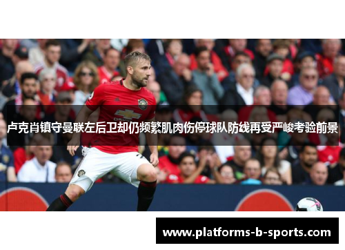 卢克肖镇守曼联左后卫却仍频繁肌肉伤停球队防线再受严峻考验前景