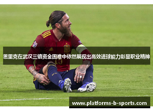 恩里克在武汉三镇资金困难中依然展现出高效进球能力彰显职业精神