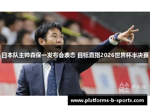 日本队主帅森保一发布会表态 目标直指2026世界杯半决赛