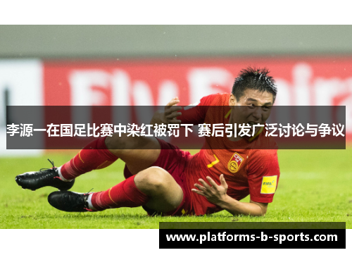 李源一在国足比赛中染红被罚下 赛后引发广泛讨论与争议