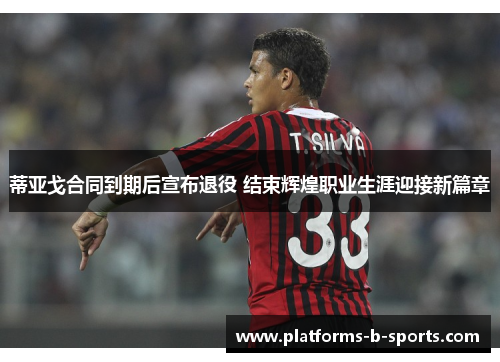 蒂亚戈合同到期后宣布退役 结束辉煌职业生涯迎接新篇章