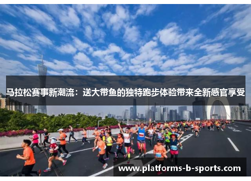 马拉松赛事新潮流：送大带鱼的独特跑步体验带来全新感官享受