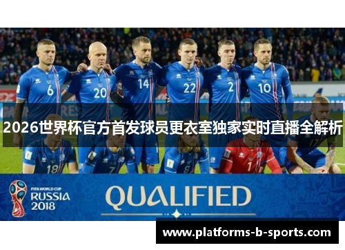 2026世界杯官方首发球员更衣室独家实时直播全解析