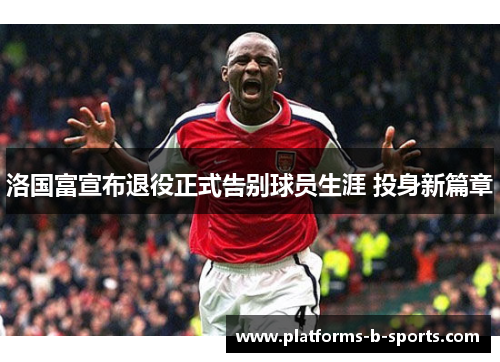 洛国富宣布退役正式告别球员生涯 投身新篇章